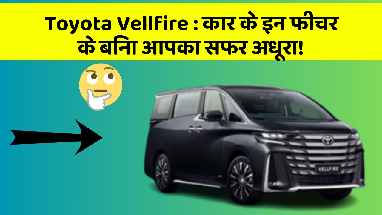 Toyota Vellfire: कार के इन फीचर के बिना आपका सफर अधूरा!