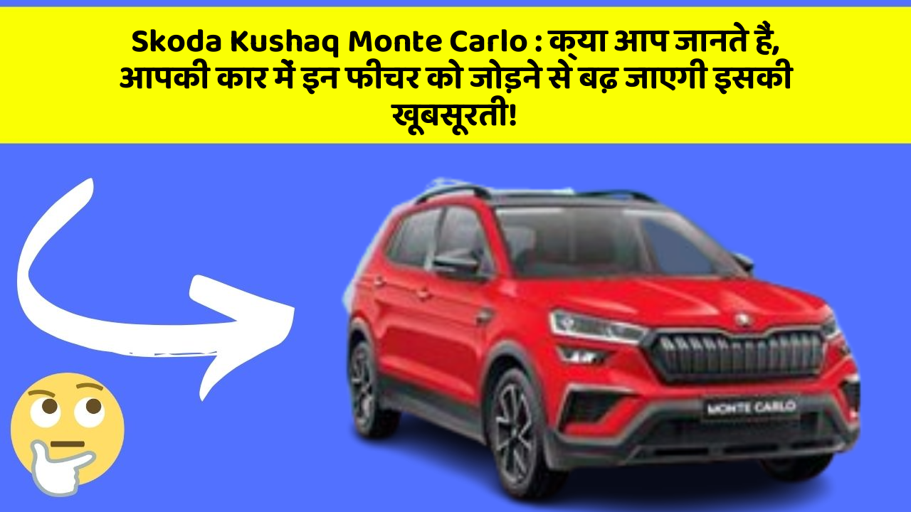 Skoda Kushaq Monte Carlo: क्या आप जानते हैं, आपकी कार में इन फीचर को जोड़ने से बढ़ जाएगी इसकी खूबसूरती!