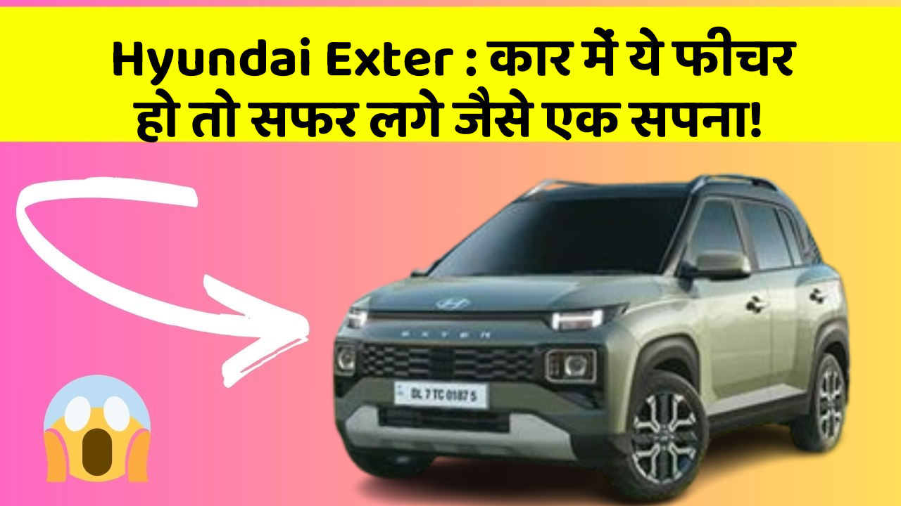 Hyundai Exter : कार में ये फीचर हो तो सफर लगे जैसे एक सपना!