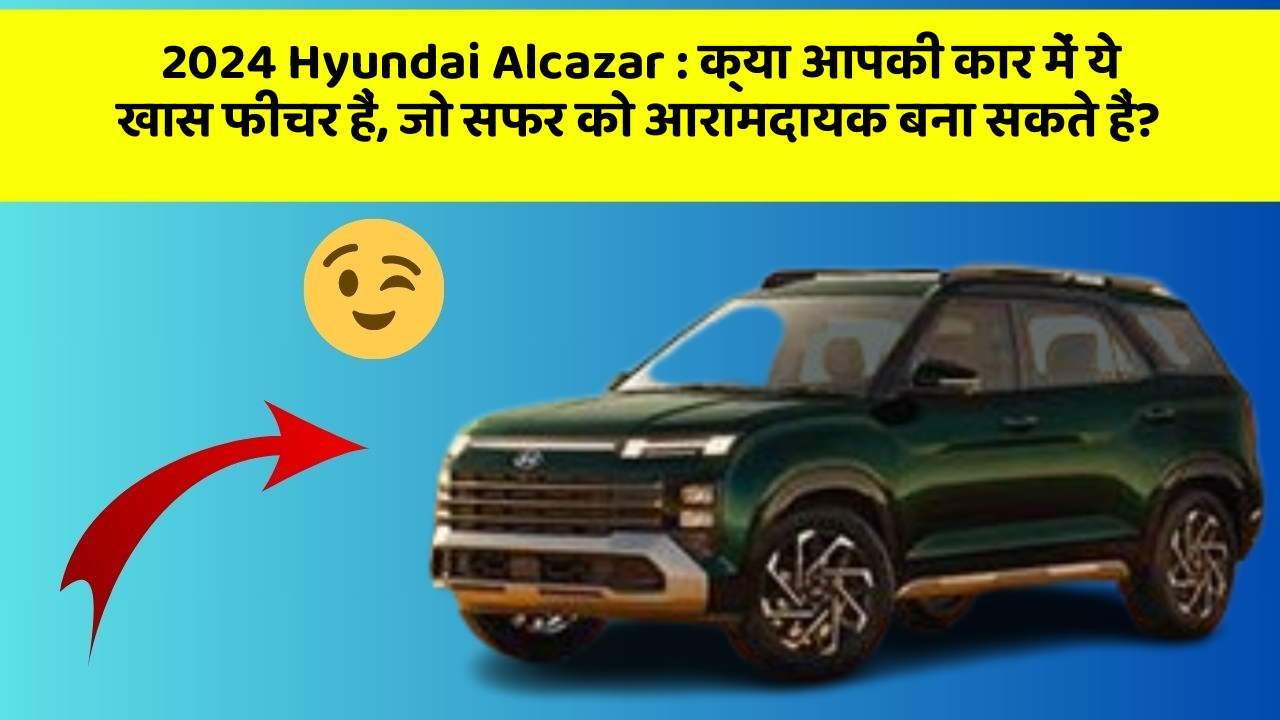 2024 Hyundai Alcazar: क्या आपकी कार में ये खास फीचर हैं, जो सफर को आरामदायक बना सकते हैं?
