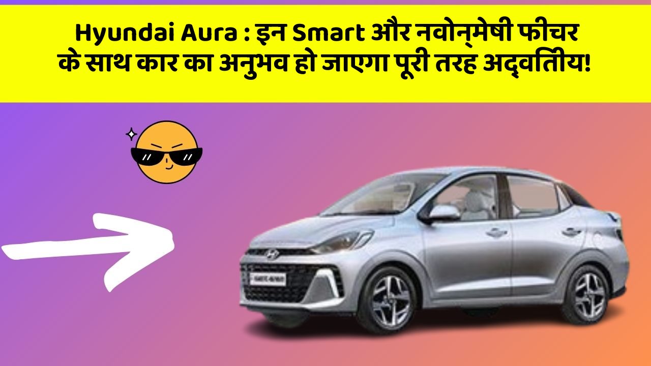 Hyundai Aura : इन Smart और नवोन्मेषी फीचर के साथ कार का अनुभव हो जाएगा पूरी तरह अद्वितीय!
